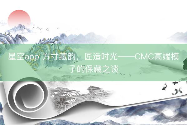 星空app 方寸藏韵，匠造时光——CMC高端模子的保藏之谈