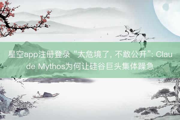 星空app注册登录 “太危境了, 不敢公开”: Claude Mythos为何让硅谷巨头集体躁急